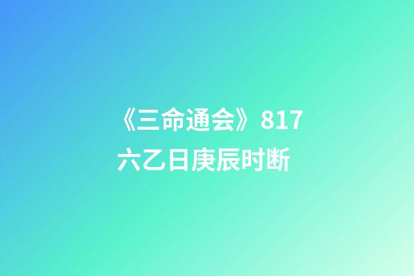 《三命通会》8.17 六乙日庚辰时断